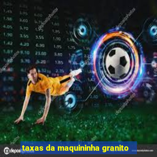 taxas da maquininha granito